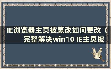 IE浏览器主页被篡改如何更改（完整解决win10 IE主页被篡改）